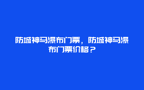 防城神馬瀑布門票，防城神馬瀑布門票價格？