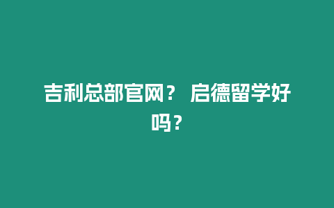 吉利總部官網？ 啟德留學好嗎？