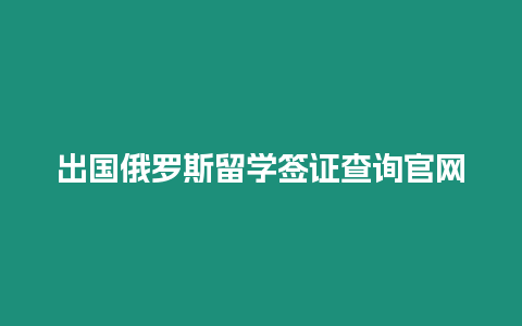 出國俄羅斯留學簽證查詢官網