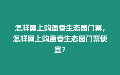 怎樣網(wǎng)上購盈香生態(tài)園門票，怎樣網(wǎng)上購盈香生態(tài)園門票便宜？