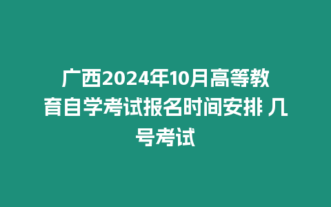 廣西2024年10月高等教育自學考試報名時間安排 幾號考試