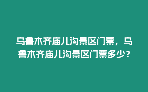 烏魯木齊廟兒溝景區(qū)門票，烏魯木齊廟兒溝景區(qū)門票多少？