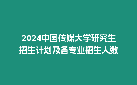 2024中國傳媒大學研究生招生計劃及各專業招生人數