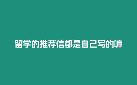 留學的推薦信都是自己寫的嘛