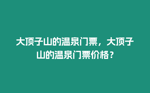 大頂子山的溫泉門票，大頂子山的溫泉門票價格？