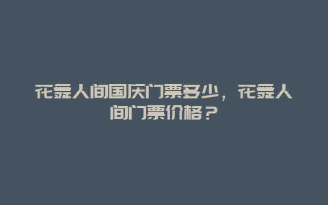 花舞人間國慶門票多少，花舞人間門票價格？