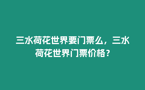 三水荷花世界要門票么，三水荷花世界門票價格？