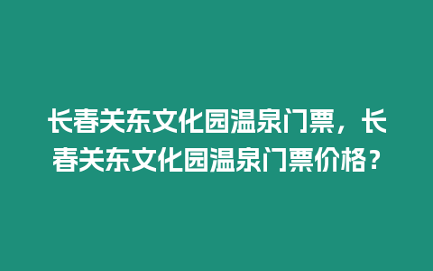 長春關東文化園溫泉門票，長春關東文化園溫泉門票價格？