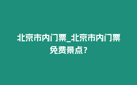 北京市內門票_北京市內門票免費景點？