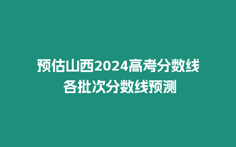 預估山西2024高考分數線 各批次分數線預測