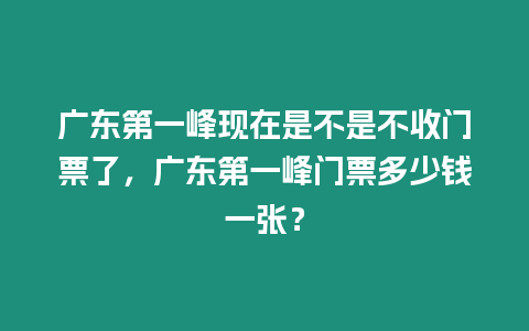 廣東第一峰現在是不是不收門票了，廣東第一峰門票多少錢一張？