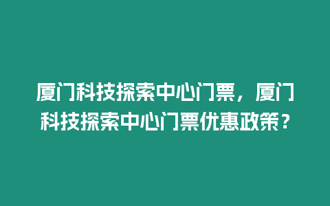 廈門科技探索中心門票，廈門科技探索中心門票優惠政策？