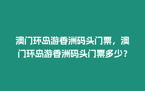 澳門環(huán)島游香洲碼頭門票，澳門環(huán)島游香洲碼頭門票多少？