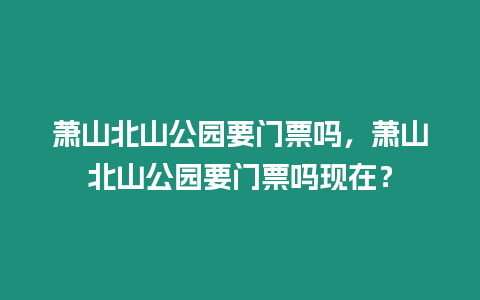 蕭山北山公園要門票嗎，蕭山北山公園要門票嗎現在？