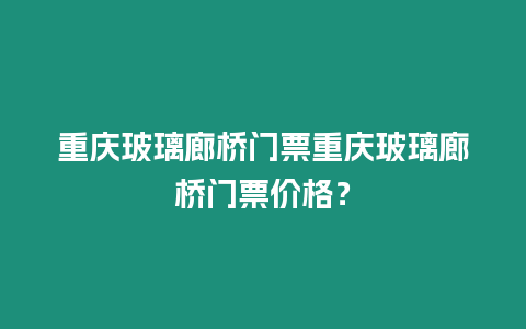 重慶玻璃廊橋門票重慶玻璃廊橋門票價(jià)格？