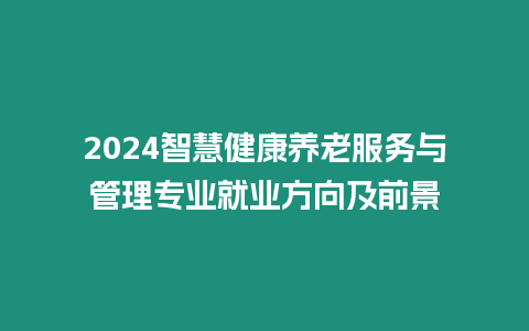 2024智慧健康養老服務與管理專業就業方向及前景