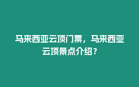 馬來西亞云頂門票，馬來西亞云頂景點介紹？