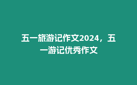 五一旅游記作文2024，五一游記優(yōu)秀作文