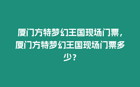 廈門方特夢幻王國現場門票，廈門方特夢幻王國現場門票多少？