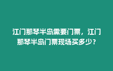 江門那琴半島需要門票，江門那琴半島門票現場買多少？