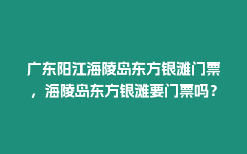 廣東陽江海陵島東方銀灘門票，海陵島東方銀灘要門票嗎？