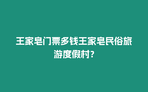 王家皂門票多錢王家皂民俗旅游度假村？