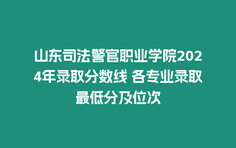 山東司法警官職業學院2024年錄取分數線 各專業錄取最低分及位次