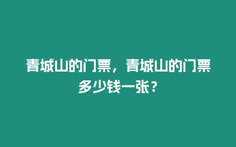 青城山的門票，青城山的門票多少錢一張？