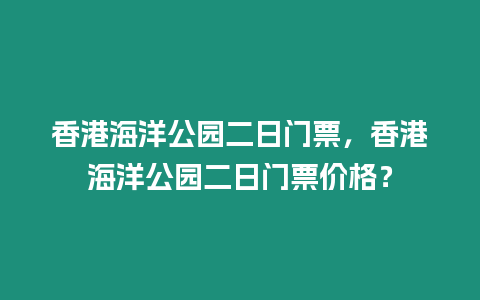 香港海洋公園二日門票，香港海洋公園二日門票價格？