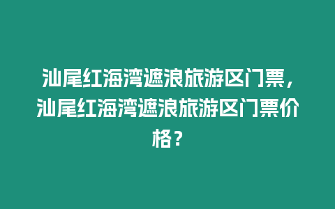 汕尾紅海灣遮浪旅游區(qū)門票，汕尾紅海灣遮浪旅游區(qū)門票價格？