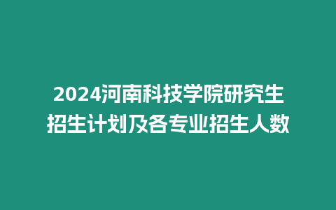 2024河南科技學院研究生招生計劃及各專業招生人數