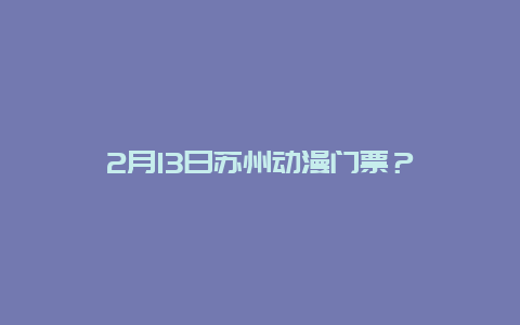 2月13日蘇州動(dòng)漫門票？