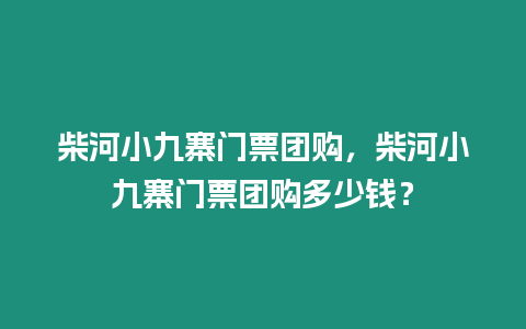 柴河小九寨門票團購，柴河小九寨門票團購多少錢？