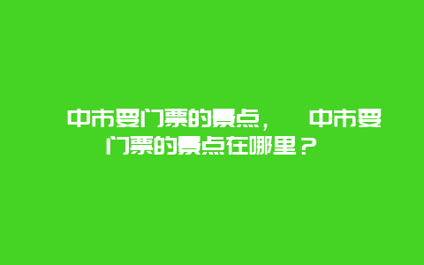 閬中市要門票的景點，閬中市要門票的景點在哪里？