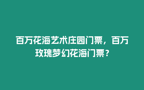 百萬花海藝術莊園門票，百萬玫瑰夢幻花海門票？