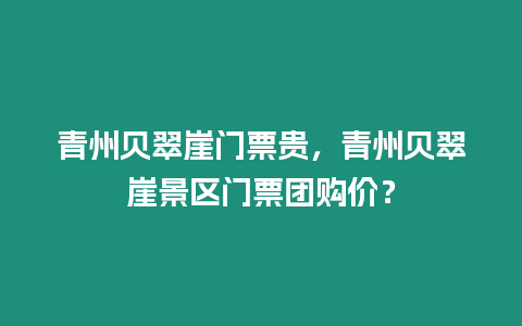 青州貝翠崖門票貴，青州貝翠崖景區門票團購價？