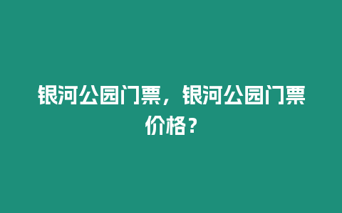 銀河公園門票，銀河公園門票價格？