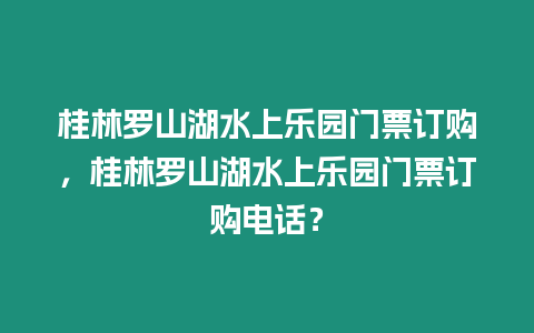 桂林羅山湖水上樂園門票訂購，桂林羅山湖水上樂園門票訂購電話？