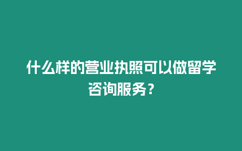 什么樣的營業(yè)執(zhí)照可以做留學(xué)咨詢服務(wù)？