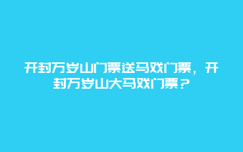 開(kāi)封萬(wàn)歲山門票送馬戲門票，開(kāi)封萬(wàn)歲山大馬戲門票？