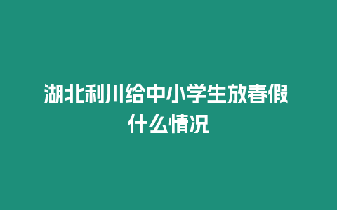 湖北利川給中小學生放春假 什么情況