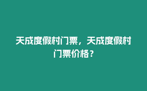 天成度假村門票，天成度假村門票價格？