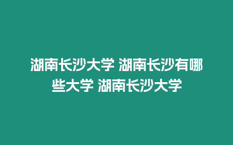 湖南長沙大學 湖南長沙有哪些大學 湖南長沙大學