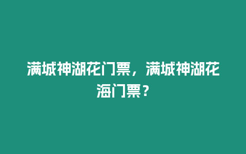 滿城神湖花門票，滿城神湖花海門票？