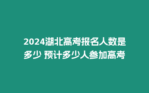 2024湖北高考報名人數是多少 預計多少人參加高考