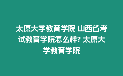 太原大學教育學院 山西省考試教育學院怎么樣? 太原大學教育學院