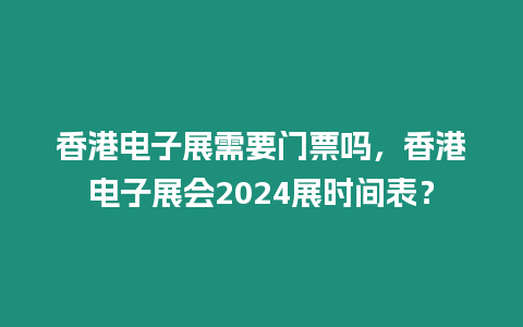 香港電子展需要門票嗎，香港電子展會2024展時間表？