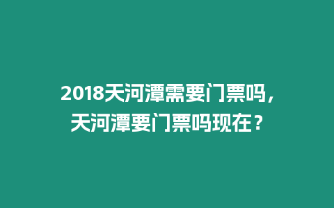 2018天河潭需要門票嗎，天河潭要門票嗎現在？