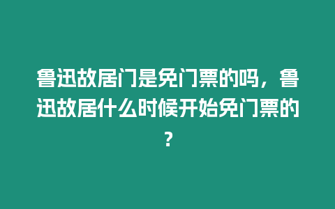 魯迅故居門是免門票的嗎，魯迅故居什么時候開始免門票的？