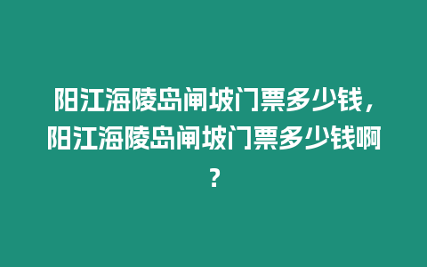 陽(yáng)江海陵島閘坡門票多少錢，陽(yáng)江海陵島閘坡門票多少錢啊？